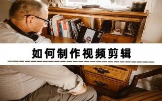 視頻剪輯的步驟（如何進行視頻剪輯）