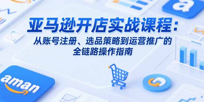 亞馬遜開店實戰(zhàn)課程：從賬號注冊、選品策略到運營推廣的全鏈路操作指南